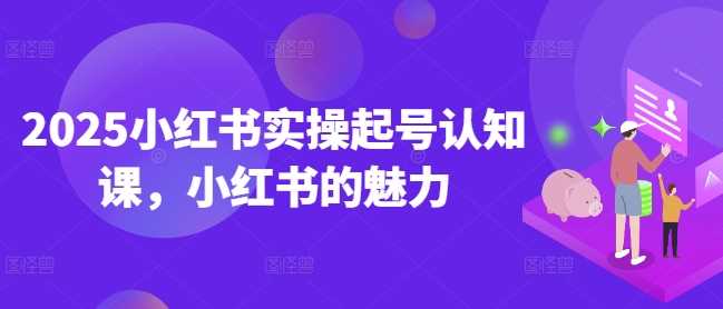 2025小红书实操起号认知课,小红书的魅力-轻创社项目网