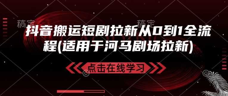 抖音搬运短剧拉新从0到1全流程(适用于河马剧场拉新)-轻创社项目网