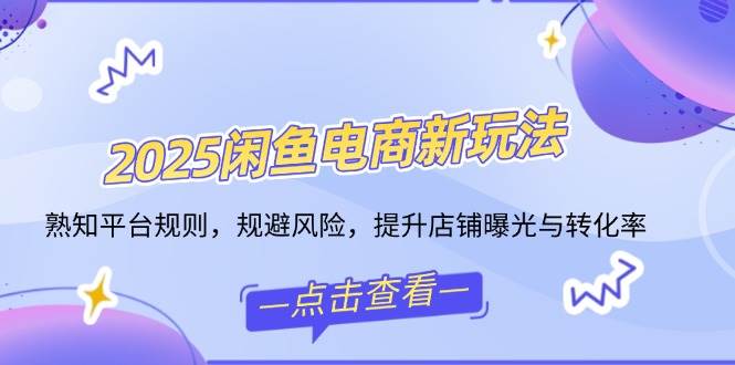 (14232期)2025闲鱼电商新玩法,熟知平台规则,规避风险,提升店铺曝光与转化率-轻创社项目网