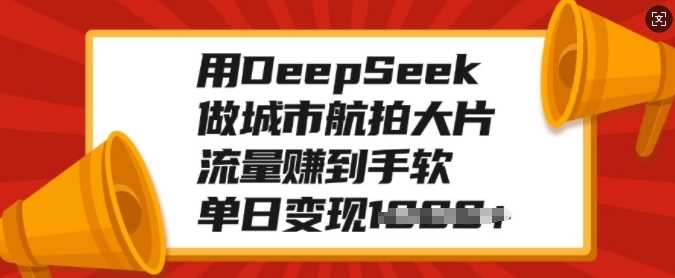用DeepSeek做城市航拍大片,流量赚到手软,单日变现多张-轻创社项目网