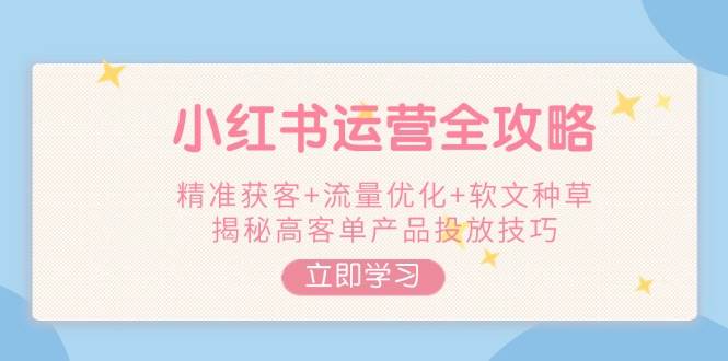 小红书运营全攻略,精准获客+流量优化+软文种草,揭秘高客单产品投放技巧-轻创社项目网