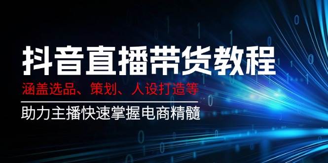 抖音直播带货教程:涵盖选品、策划、人设打造等,助力主播快速掌握电商精髓-轻创社项目网