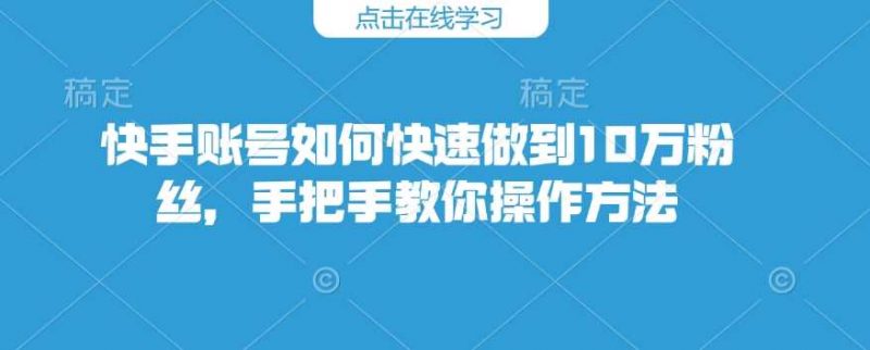 快手账号如何快速做到10万粉丝,手把手教你操作方法-轻创社项目网