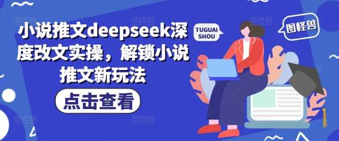 小说推文deepseek深度改文实操,解锁小说推文新玩法-轻创社项目网