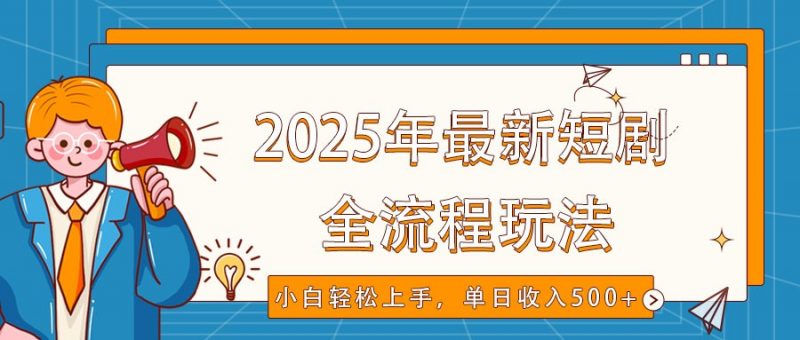 2025年最新短剧玩法,全流程实操,小白轻松上手,视频号抖音同步分发,单日收入500+-轻创社项目网