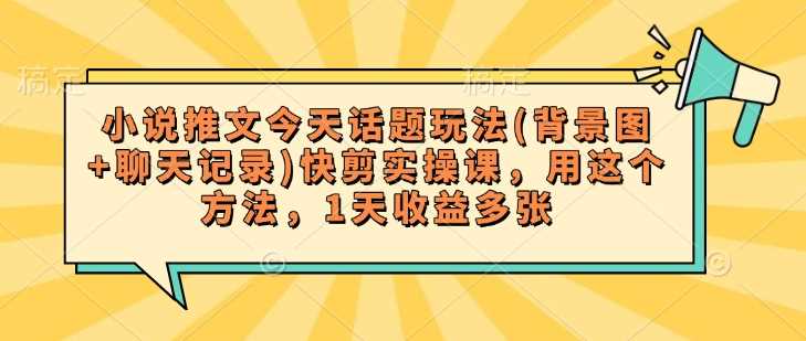 小说推文今天话题玩法(背景图+聊天记录)快剪实操课,用这个方法,1天收益多张-轻创社项目网