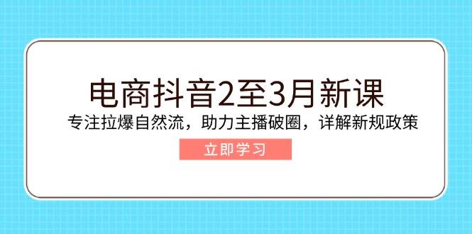 图片[1]-（14268期）电商抖音2至3月新课：专注拉爆自然流，助力主播破圈，详解新规政策