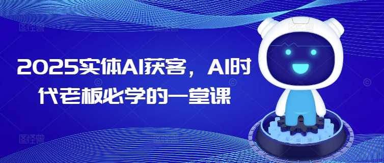 2025实体AI获客,AI时代老板必学的一堂课-轻创社项目网