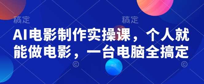 AI电影制作实操课,个人就能做电影,一台电脑全搞定-轻创社项目网