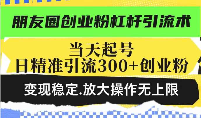 朋友圈创业粉杠杆引流术,当天起号日精准引流300+创业粉,变现稳定,放大操作无上限-轻创社项目网