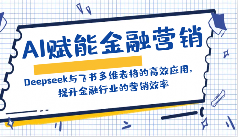 AI赋能金融营销:Deepseek与飞书多维表格的高效应用,提升金融行业的营销效率-轻创社项目网
