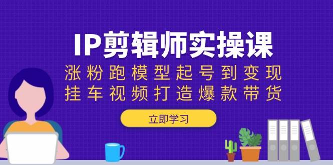 IP剪辑师实操课:涨粉跑模型起号到变现,挂车视频打造爆款带货-轻创社项目网