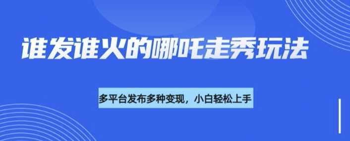 利用deepseek制作谁发谁火的哪吒2人物走秀视频,多平台发布多种变现-轻创社项目网