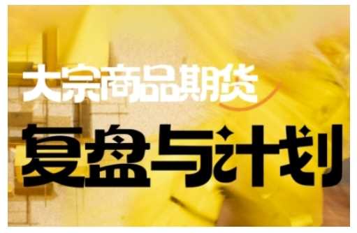 倍增计划·大宗商品期货复盘与计划,掌握在复杂多变的市场中做出明智的交易决策-轻创社项目网