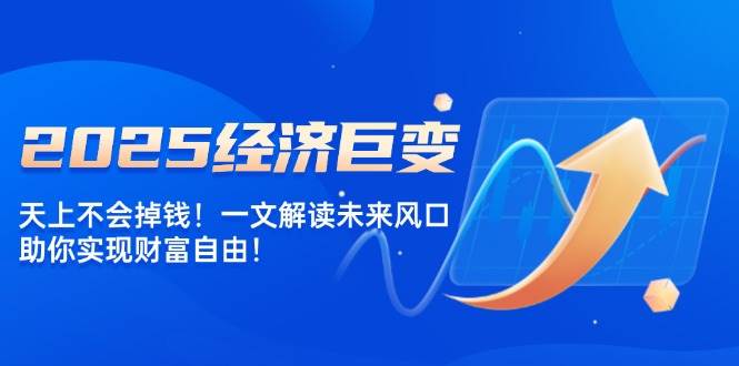 2025经济巨变,天上不会掉钱!一文解读未来风口,助你实现财富自由!-轻创社项目网