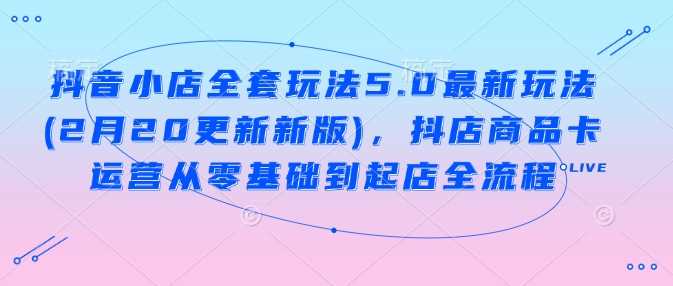 抖音小店全套玩法5.0最新玩法(2月20更新新版),抖店商品卡运营从零基础到起店全流程-轻创社项目网
