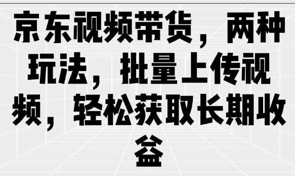 京东视频带货,两种玩法,批量上传视频,轻松获取长期收益-轻创社项目网