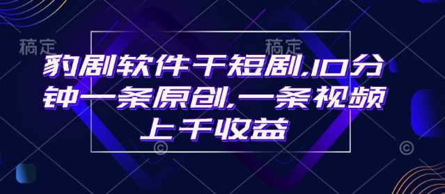 豹剧软件干短剧,10分钟一条原创,爆一条视频上千收益-轻创社项目网
