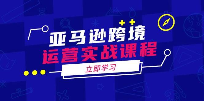 图片[1]-（14188期）亚马逊跨境运营实战课程：涵盖亚马逊运营、申诉、选品等多个方面