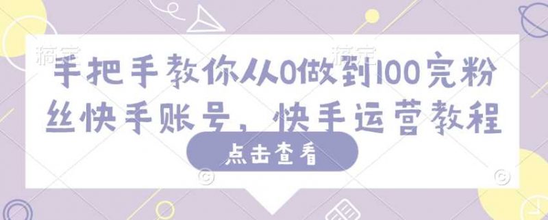 手把手教你从0做到100完粉丝快手账号,快手运营教程-轻创社项目网