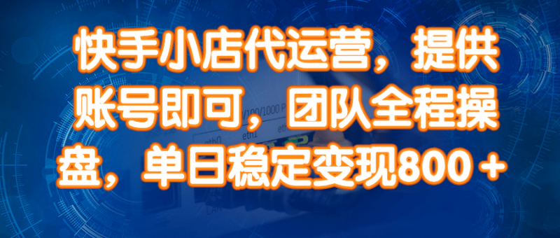 (14337期)快手小店代运营,提供账号即可,团队全程操盘,单日稳定变现800+-轻创社项目网