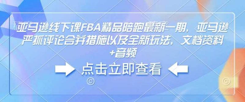 亚马逊线下课FBA精品陪跑最新一期,亚马逊严抓评论合并措施以及全新玩法,文档资料+音频-轻创社项目网