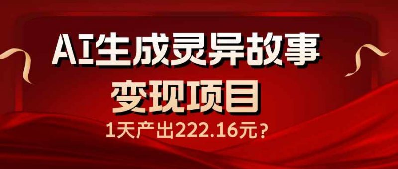 (14261期)AI生成灵异故事变现项目,1天产出222.16元-轻创社项目网