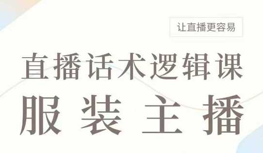 直播带货:服装主播话术逻辑课,服装主播话术大全,让直播更容易-轻创社项目网