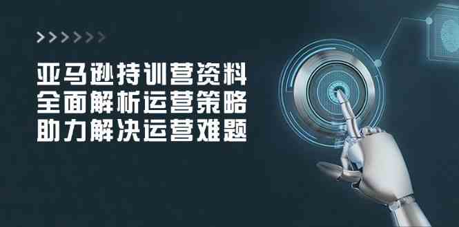亚马逊持训营资料,全面解析运营策略,助力解决运营难题-轻创社项目网