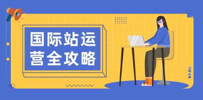 国际站运营全攻略:涵盖日常运营到数据分析,助力打造高效运营思路-轻创社项目网