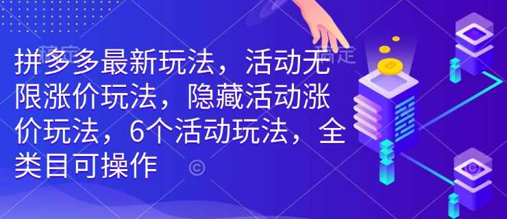 拼多多最新玩法,活动无限涨价玩法,隐藏活动涨价玩法,6个活动玩法,全类目可操作-轻创社项目网