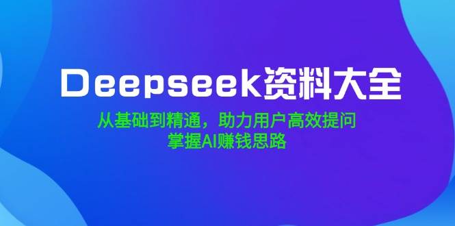 (14331期)Deepseek资料大全,从基础到精通,助力用户高效提问,掌握AI赚钱思路-轻创社项目网