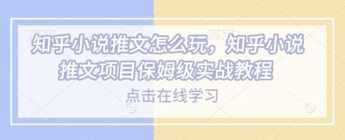知乎小说推文怎么玩,知乎小说推文项目保姆级实战教程-轻创社项目网