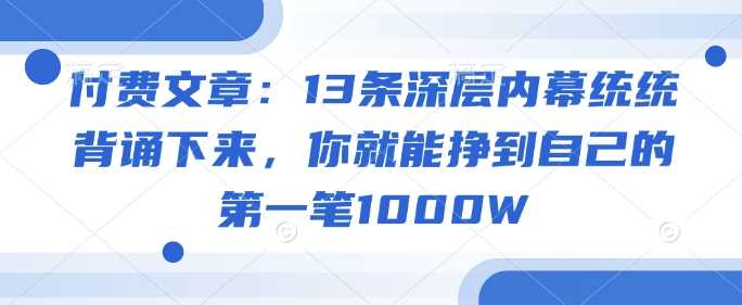 付费文章:13条深层内幕统统背诵下来,你就能挣到自己的第一笔1000W-轻创社项目网