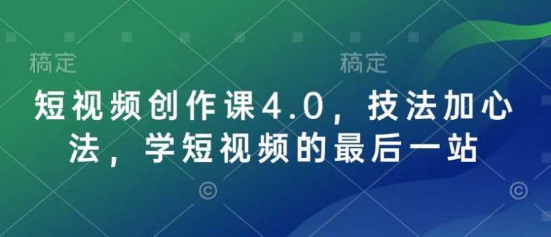 短视频创作课4.0,技法加心法,学短视频的最后一站-轻创社项目网