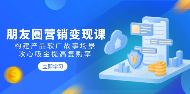 朋友圈营销变现课:构建产品软广故事场景,攻心吸金提高复购率-轻创社项目网