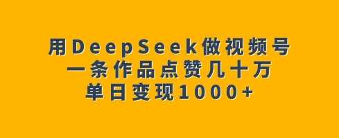 用DeepSeek做视频号,一条作品点赞几十万,单日变现1k-轻创社项目网