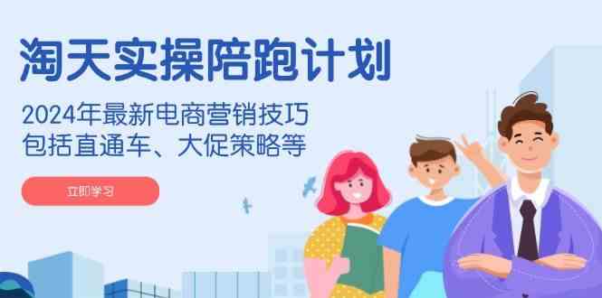 淘天实操陪跑计划,2024年最新电商营销技巧,包括直通车、大促策略等-轻创社项目网