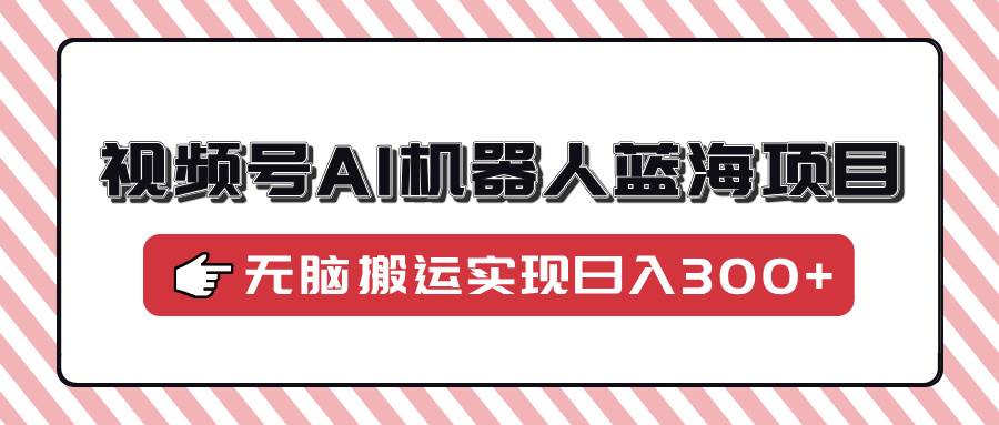 图片[1]-（14107期）视频号AI机器人蓝海项目，操作简单适合0基础小白，无脑搬运实现日入300+