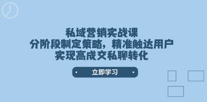 私域营销实战课,分阶段制定策略,精准触达用户,实现高成交私聊转化-轻创社项目网