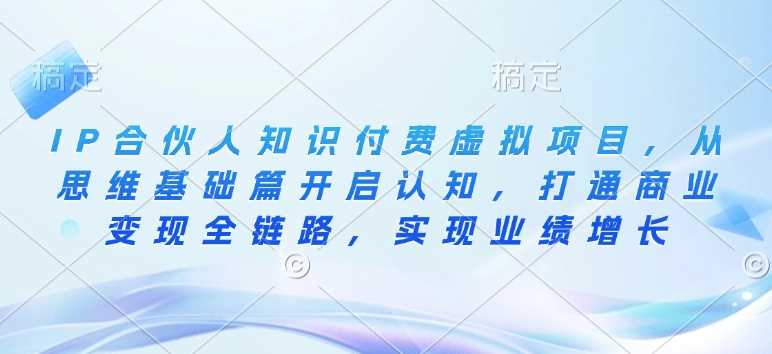 IP合伙人知识付费虚拟项目,从思维基础篇开启认知,打通商业变现全链路,实现业绩增长-轻创社项目网