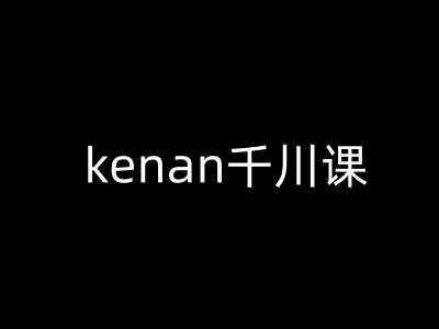 kenan千川课-kenan抖音电商巨量千川教程-轻创社项目网