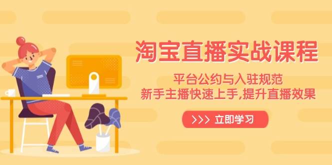(14024期)淘宝直播实战课程,平台公约与入驻规范,新手主播快速上手, 提升直播效果-轻创社项目网