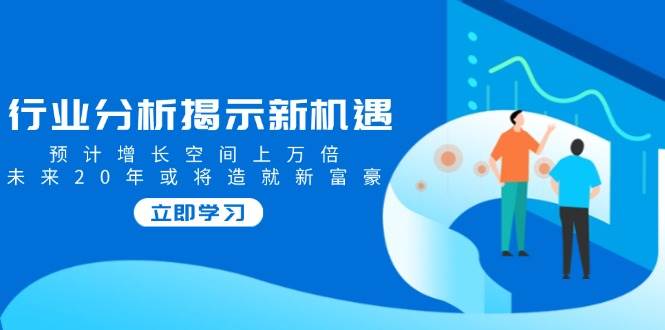行业分析揭示新机遇,预计增长空间上万倍,未来20年或将造就新富豪-轻创社项目网