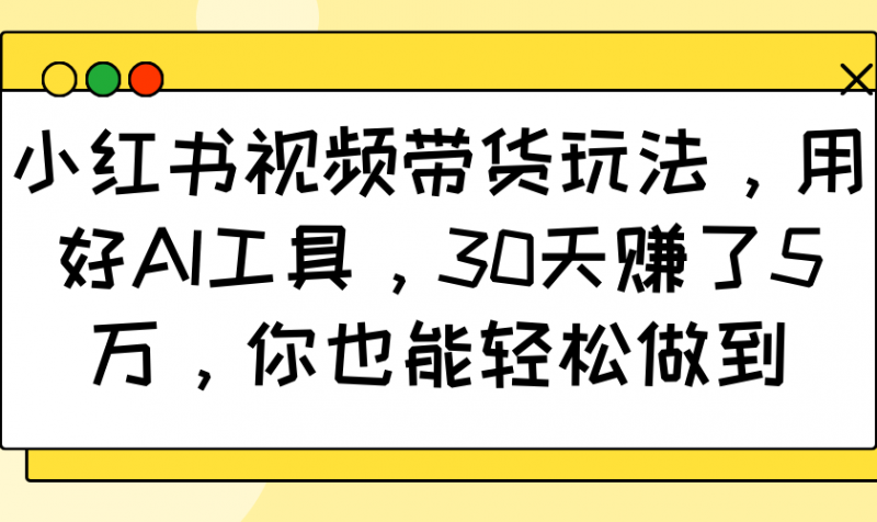 小红书视频带货玩法,用好AI工具,30天赚了5万,你也能轻松做到-轻创社项目网