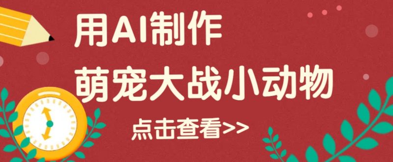 用AI制作萌娃大战小动物视频,轻松涨粉20w+(详细教程)-轻创社项目网