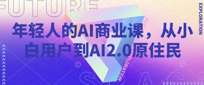 年轻人的AI商业课,从小白用户到AI2.0原住民-轻创社项目网