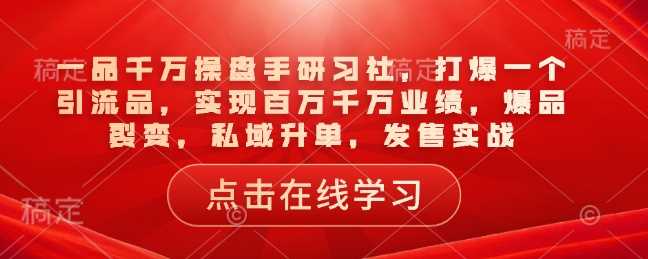 一品千万操盘手研习社,打爆一个引流品,实现百万千万业绩,爆品裂变,私域升单,发售实战-轻创社项目网