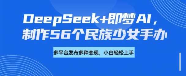 DeepSeek+即梦AI,制作56个民族少女手办,附详细教程+变现方向-轻创社项目网