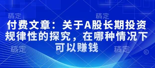 付费文章:关于A股长期投资规律性的探究,在哪种情况下可以赚钱-轻创社项目网